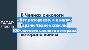«Все разорвало, а я жив»: врачи Челнов спасли 100-летнего слепого ветерана