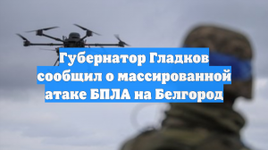 Губернатор Гладков сообщил о массированной атаке БПЛА на Белгород