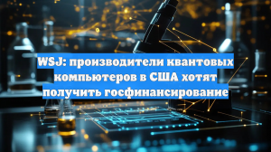 WSJ: производители квантовых компьютеров в США хотят получить госфинансирование
