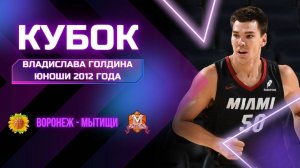 Воронеж - Мытищи | Кубок Владислава Голдина | Юноши 2012