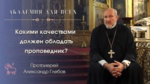 Какими качествами должен обладать проповедник? Прот. Александр Глебов