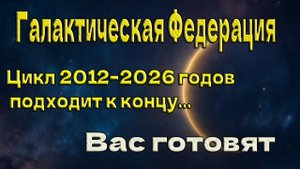 Цикл 2012–2026 годов подходит к концу... Вас готовят ~ Галактическая Федерация ~ Челли Уайлдер