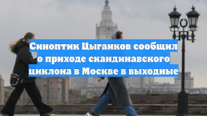 Синоптик Цыганков сообщил о приходе скандинавского циклона в Москве в выходные