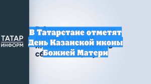 В Татарстане отметят День Казанской иконы Божией Матери