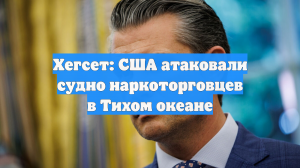 Хегсет: США атаковали судно наркоторговцев в Тихом океане