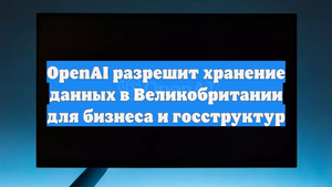 OpenAI разрешит хранение данных в Великобритании для бизнеса и госструктур