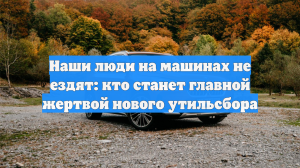 Наши люди на машинах не ездят: кто станет главной жертвой нового утильсбора