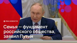 Семья — фундамент российского общества, заявил Путин