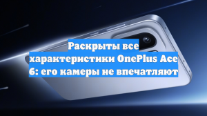 Раскрыты все характеристики OnePlus Ace 6: его камеры не впечатляют