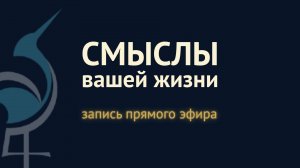 О СМЫСЛАХ вашей жизни - запись прямого эфира