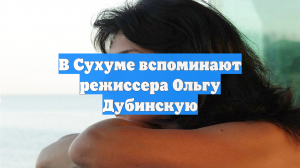 В Сухуме вспоминают режиссера Ольгу Дубинскую