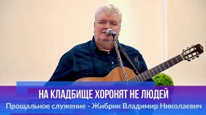 "На кладбище хоронят не людей" прощальное служение - Жибрик Владимир Николаевич