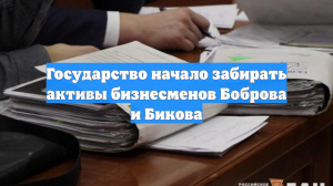 Государство начало забирать активы бизнесменов Боброва и Бикова