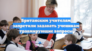 Британским учителям запретили задавать ученикам травмирующие вопросы