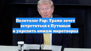 Политолог Рар: Трамп хочет встретиться с Путиным и укрепить имидж миротворца