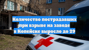 Количество пострадавших при взрыве на заводе в Копейске выросло до 29