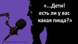 Бодрое утро 24.10.25 - «...Дети! есть ли у вас какая пища?»