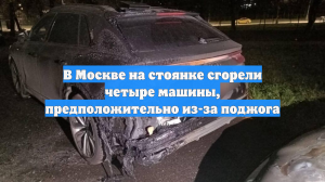 В Москве на стоянке сгорели четыре машины, предположительно из-за поджога