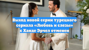 Выход новой серии турецкого сериала «Любовь и слезы» с Ханде Эрчел отменен
