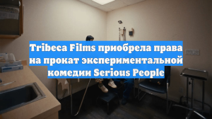 Tribeca Films приобрела права на прокат экспериментальной комедии Serious People