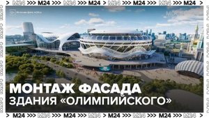 Монтаж фасада главного здания спорткомплекса "Олимпийский" начался в Москве - Москва 24