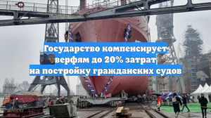 Государство компенсирует верфям до 20% затрат на постройку гражданских судов