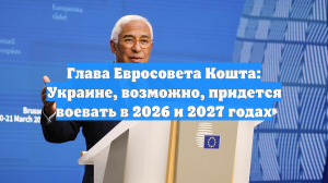 Глава Евросовета Кошта: Украине, возможно, придется воевать в 2026 и 2027 годах