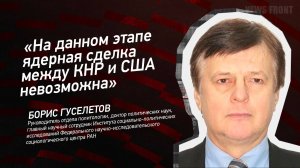 "На данном этапе ядерная сделка между КНР и США невозможна" - Борис Гуселетов