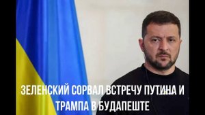 Зеленский сорвал встречу Путина и Трампа в Будапеште