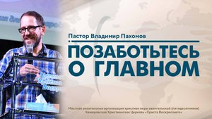 ПОЗАБОТЬТЕСЬ О ГЛАВНОМ | Пастор Владимир Пахомов