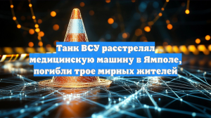 Танк ВСУ расстрелял медицинскую машину в Ямполе, погибли трое мирных жителей