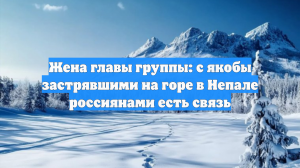 Жена главы группы: с якобы застрявшими на горе в Непале россиянами есть связь