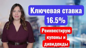 Ключевая ставка 16.5% | Реинвестирую купоны и дивиденды