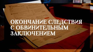 Окончание предварительного следствия с обвинительным заключением