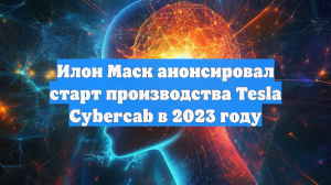 Илон Маск анонсировал старт производства Tesla Cybercab в 2023 году