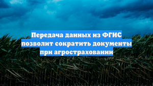 Передача данных из ФГИС позволит сократить документы при агростраховании