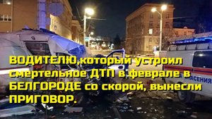 ВОДИТЕЛЮ,который устроил смертельное ДТП в феврале в БЕЛГОРОДЕ со скорой, вынесли ПРИГОВОР.