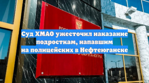 Суд ХМАО ужесточил наказание подросткам, напавшим на полицейских в Нефтеюганске
