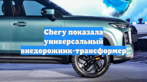 Chery показала универсальный внедорожник-трансформер