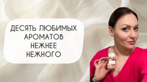 САМЫЕ ЛЮБИМЫЕ НЕЖНЫЕ АРОМАТЫ\ТОП ДЕСЯТЬ НЕЖНЕЕ НЕЖНОГО