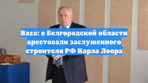 Baza: в Белгородской области арестовали заслуженного строителя РФ Карла Лоора