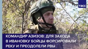 Командир Азизов: для захода в Ивановку бойцы форсировали реку и преодолели рвы