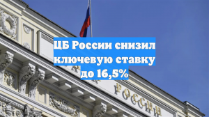 ЦБ России снизил ключевую ставку до 16,5%