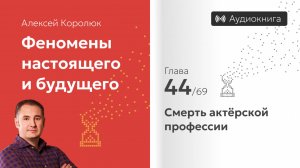 Глава 44: «Смерть актёрской профессии» | Феномены настоящего и будущего | Алексей Королюк
