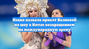 Навка назвала прокат Валиевой на шоу в Китае возвращением на международную арену