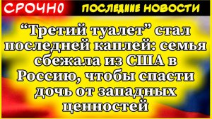 “Третий туалет” стал последней каплей: семья сбежала из США в Россию, чтобы спасти дочь от западных