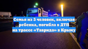 Семья из 3 человек, включая ребенка, погибла в ДТП на трассе «Таврида» в Крыму
