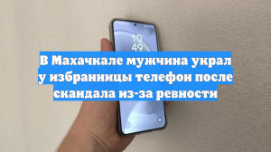 В Махачкале мужчина украл у избранницы телефон после скандала из-за ревности