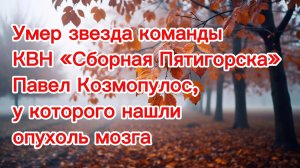 Умер звезда команды КВН «Сборная Пятигорска» Павел Козмопулос, у которого нашли опухоль мозга