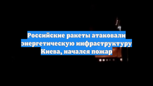 Российские ракеты атаковали энергетическую инфраструктуру Киева, начался пожар